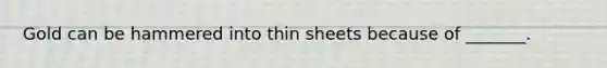 Gold can be hammered into thin sheets because of _______.