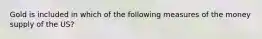 Gold is included in which of the following measures of the money supply of the US?
