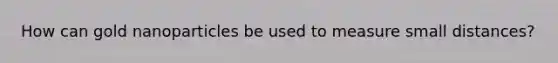 How can gold nanoparticles be used to measure small distances?