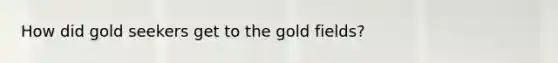 How did gold seekers get to the gold fields?