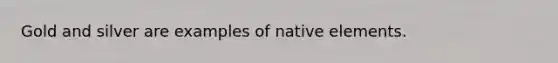 Gold and silver are examples of native elements.