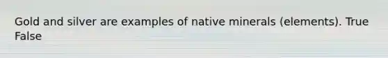 Gold and silver are examples of native minerals (elements). True False