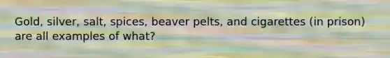 Gold, silver, salt, spices, beaver pelts, and cigarettes (in prison) are all examples of what?