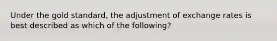 Under the gold standard, the adjustment of exchange rates is best described as which of the following?