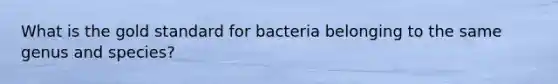 What is the gold standard for bacteria belonging to the same genus and species?