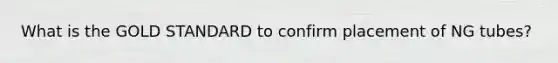 What is the GOLD STANDARD to confirm placement of NG tubes?