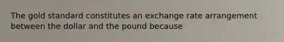 The gold standard constitutes an exchange rate arrangement between the dollar and the pound because