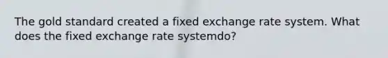 The gold standard created a fixed exchange rate system. What does the fixed exchange rate system​do?