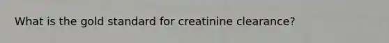 What is the gold standard for creatinine clearance?