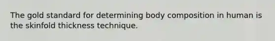 The gold standard for determining body composition in human is the skinfold thickness technique.