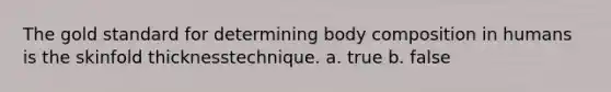 The gold standard for determining body composition in humans is the skinfold thicknesstechnique. a. true b. false