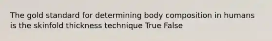 The gold standard for determining body composition in humans is the skinfold thickness technique True False