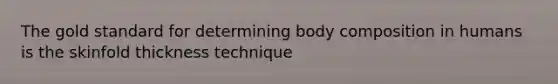 The gold standard for determining body composition in humans is the skinfold thickness technique