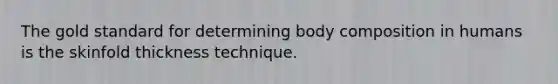 The gold standard for determining body composition in humans is the skinfold thickness technique.