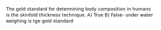 The gold standard for determining body composition in humans is the skinfold thickness technique. A) True B) False- under water weighing is tge gold standard