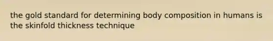 the gold standard for determining body composition in humans is the skinfold thickness technique