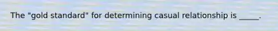 The "gold standard" for determining casual relationship is _____.