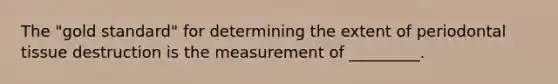 The "gold standard" for determining the extent of periodontal tissue destruction is the measurement of _________.