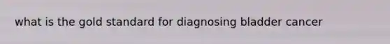 what is the gold standard for diagnosing bladder cancer