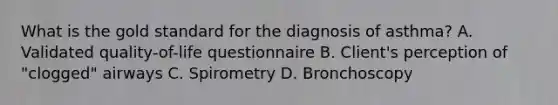 What is the gold standard for the diagnosis of asthma? A. Validated quality-of-life questionnaire B. Client's perception of "clogged" airways C. Spirometry D. Bronchoscopy