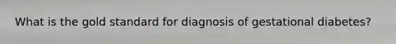 What is the gold standard for diagnosis of gestational diabetes?