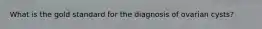 What is the gold standard for the diagnosis of ovarian cysts?