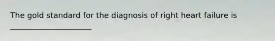 The gold standard for the diagnosis of right heart failure is _____________________