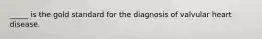_____ is the gold standard for the diagnosis of valvular heart disease.