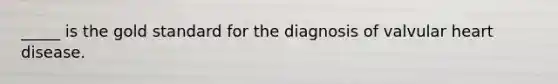 _____ is the gold standard for the diagnosis of valvular heart disease.