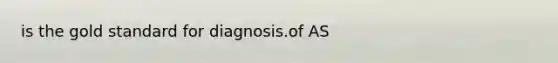 is the gold standard for diagnosis.of AS