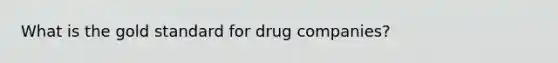 What is the gold standard for drug companies?