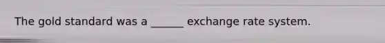 The gold standard was a ______ exchange rate system.