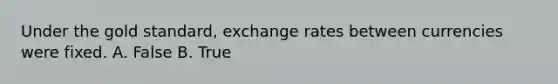 Under the gold​ standard, exchange rates between currencies were fixed. A. False B. True