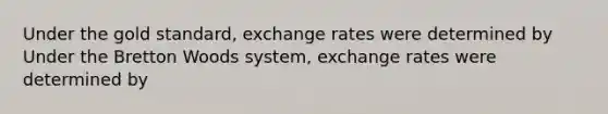 Under the gold​ standard, exchange rates were determined by Under the Bretton Woods​ system, exchange rates were determined by