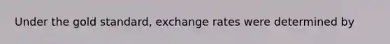 Under the gold standard, exchange rates were determined by