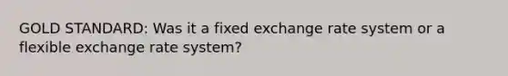 GOLD STANDARD: Was it a fixed exchange rate system or a flexible exchange rate​ system?