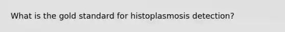 What is the gold standard for histoplasmosis detection?