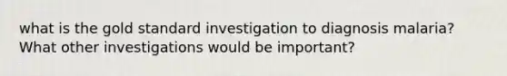 what is the gold standard investigation to diagnosis malaria? What other investigations would be important?