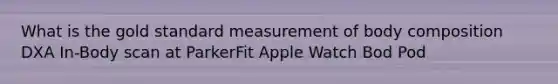 What is the gold standard measurement of body composition DXA In-Body scan at ParkerFit Apple Watch Bod Pod