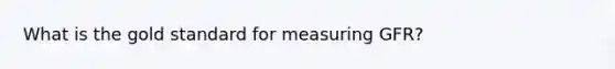 What is the gold standard for measuring GFR?