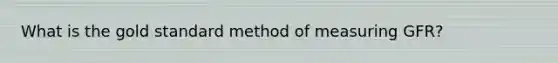 What is the gold standard method of measuring GFR?