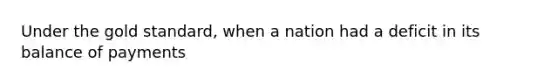 Under the gold standard, when a nation had a deficit in its balance of payments