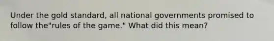 Under the gold standard, all national governments promised to follow the"rules of the game." What did this mean?