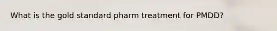 What is the gold standard pharm treatment for PMDD?