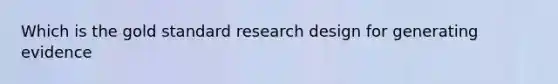 Which is the gold standard research design for generating evidence