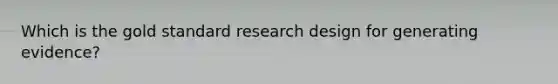 Which is the gold standard research design for generating evidence?