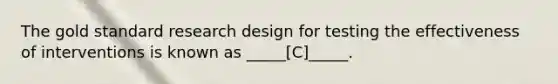 The gold standard research design for testing the effectiveness of interventions is known as _____[C]_____.