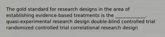 The gold standard for research designs in the area of establishing evidence-based treatments is the _____________. quasi-experimental research design double-blind controlled trial randomized controlled trial correlational research design