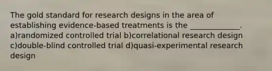 The gold standard for research designs in the area of establishing evidence-based treatments is the _____________. a)randomized controlled trial b)correlational research design c)double-blind controlled trial d)quasi-experimental research design