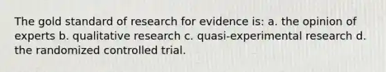 The gold standard of research for evidence is: a. the opinion of experts b. qualitative research c. quasi-experimental research d. the randomized controlled trial.